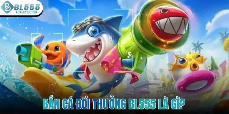 Bắn cá đổi thưởng BL555 là gì?